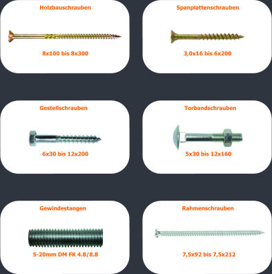Holzbauschrauben 8x100 bis 8x300 Gestellschrauben 6x30 bis 12x200 Gewindestangen  5-20mm DM FK 4.8/8.8  Spanplattenschrauben 3,0x16 bis 6x200 Rahmenschrauben 7,5x92 bis 7,5x212 Torbandschrauben  5x30 bis 12x160