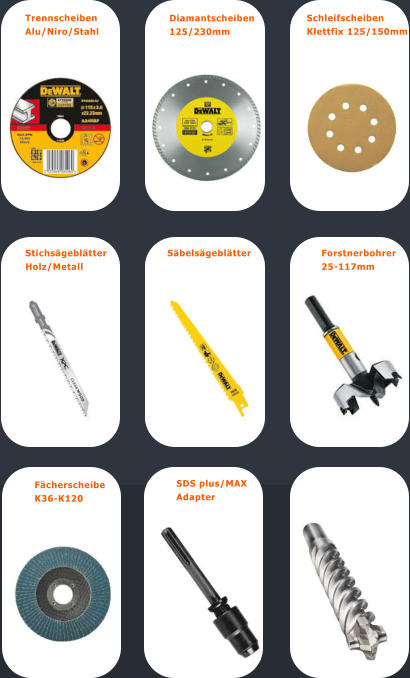 Trennscheiben  Alu/Niro/Stahl Diamantscheiben  125/230mm Schleifscheiben  Klettfix 125/150mm Fcherscheibe  K36-K120 Stichsgebltter  Holz/Metall  Sbelsgebltter Forstnerbohrer  25-117mm SDS plus/MAX  Adapter